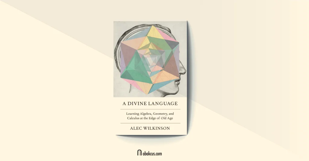 A Divine Language Learning Algebra Geometry and Calculus at the Edge of Old Age by Alec Wilkinson